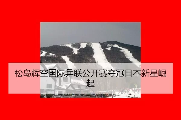 松岛辉空国际乒联公开赛夺冠日本新星崛起
