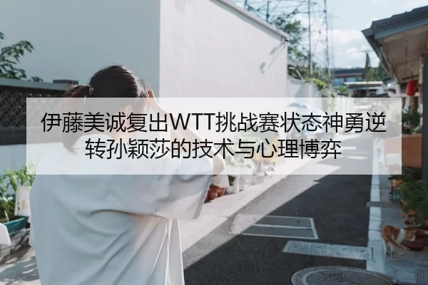 伊藤美诚复出WTT挑战赛状态神勇逆转孙颖莎的技术与心理博弈