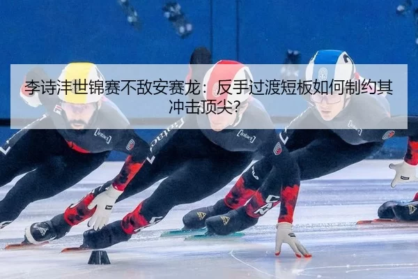 李诗沣世锦赛不敌安赛龙：反手过渡短板如何制约其冲击顶尖？